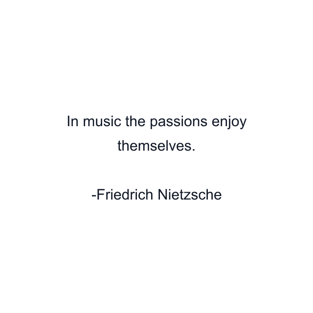 In music the passions enjoy themselves.