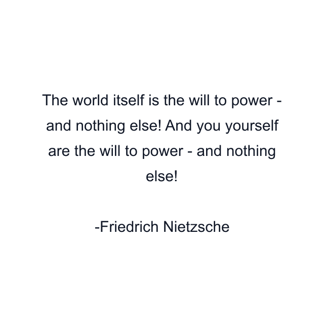 The world itself is the will to power - and nothing else! And you yourself are the will to power - and nothing else!