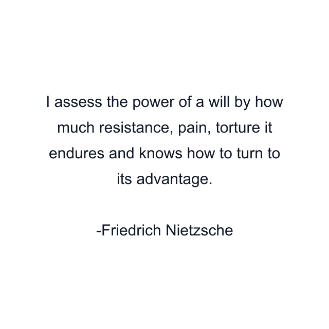 I assess the power of a will by how much resistance, pain, torture it endures and knows how to turn to its advantage.