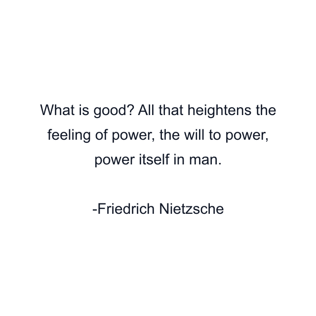 What is good? All that heightens the feeling of power, the will to power, power itself in man.