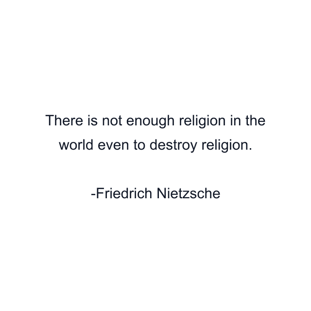 There is not enough religion in the world even to destroy religion.