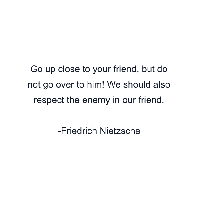 Go up close to your friend, but do not go over to him! We should also respect the enemy in our friend.