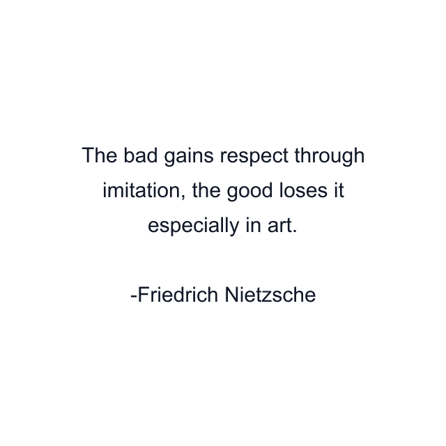 The bad gains respect through imitation, the good loses it especially in art.