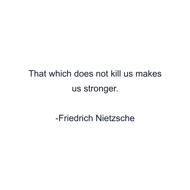 That which does not kill us makes us stronger.