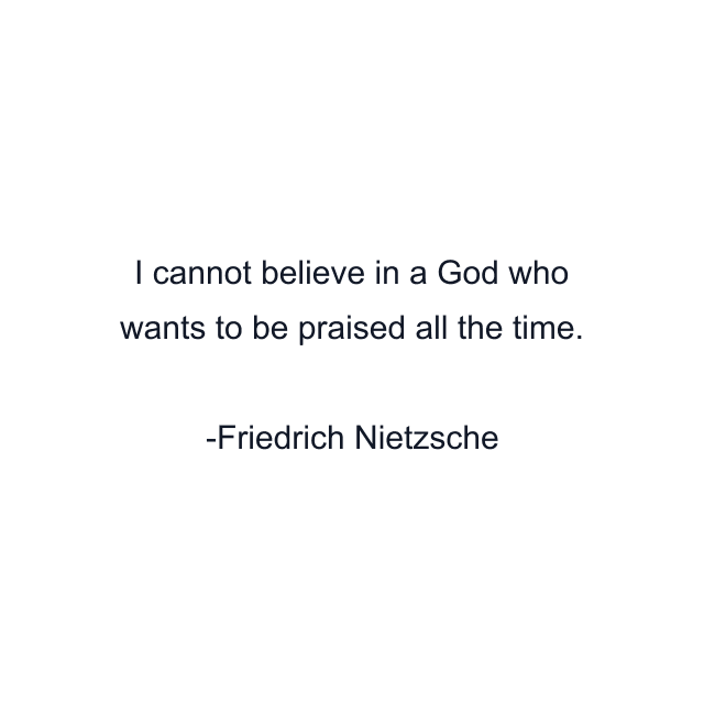 I cannot believe in a God who wants to be praised all the time.