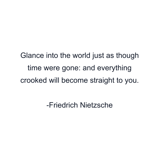 Glance into the world just as though time were gone: and everything crooked will become straight to you.