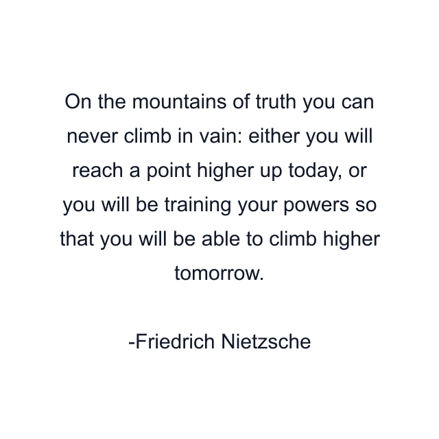 On the mountains of truth you can never climb in vain: either you will reach a point higher up today, or you will be training your powers so that you will be able to climb higher tomorrow.