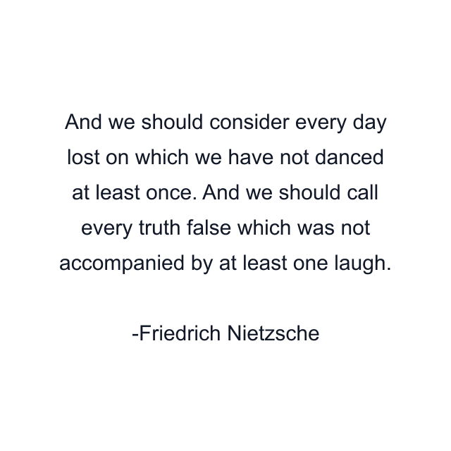 And we should consider every day lost on which we have not danced at least once. And we should call every truth false which was not accompanied by at least one laugh.