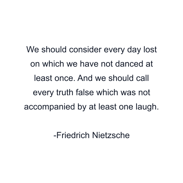 We should consider every day lost on which we have not danced at least once. And we should call every truth false which was not accompanied by at least one laugh.