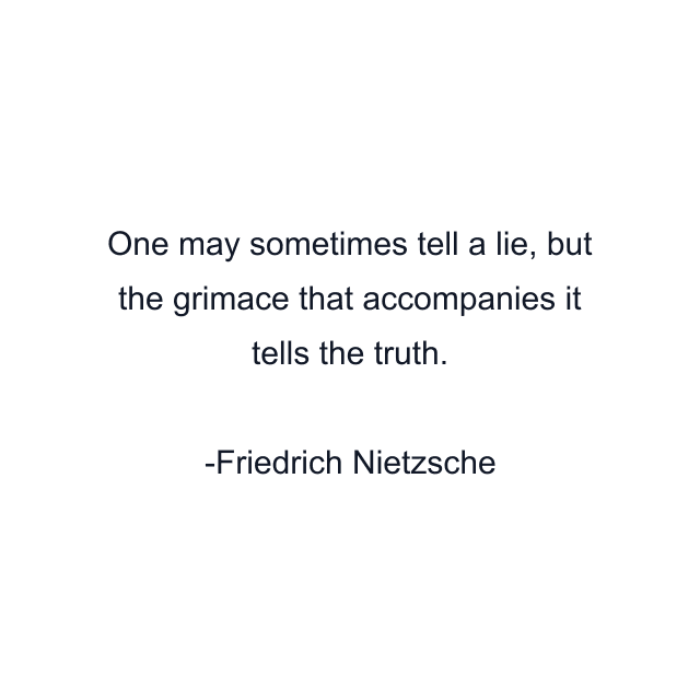 One may sometimes tell a lie, but the grimace that accompanies it tells the truth.