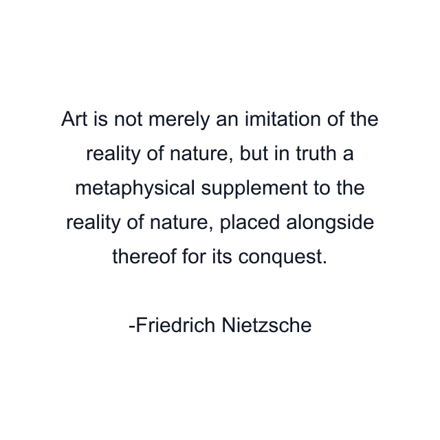 Art is not merely an imitation of the reality of nature, but in truth a metaphysical supplement to the reality of nature, placed alongside thereof for its conquest.