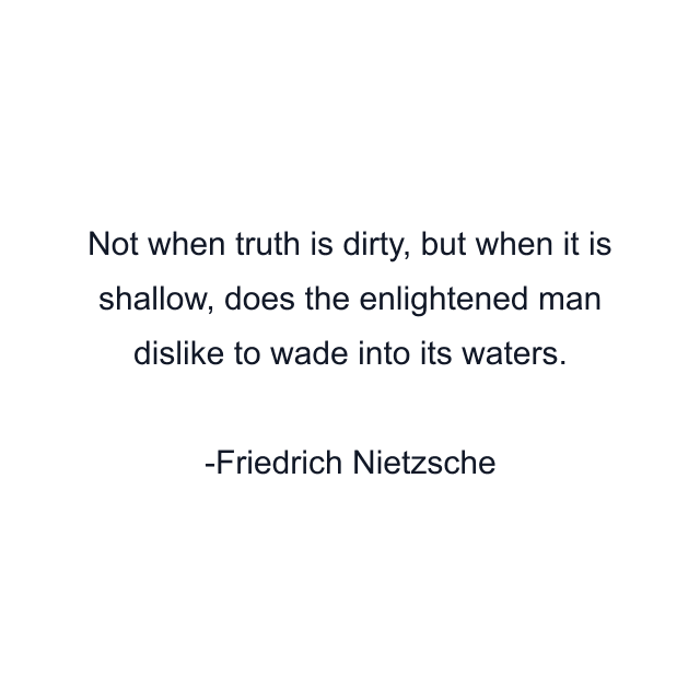 Not when truth is dirty, but when it is shallow, does the enlightened man dislike to wade into its waters.