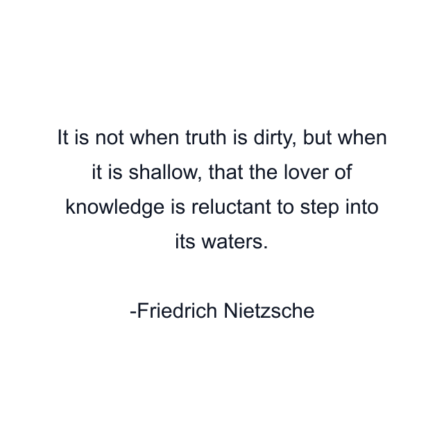 It is not when truth is dirty, but when it is shallow, that the lover of knowledge is reluctant to step into its waters.