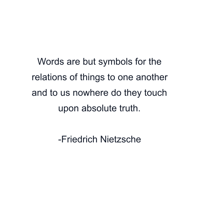 Words are but symbols for the relations of things to one another and to us nowhere do they touch upon absolute truth.