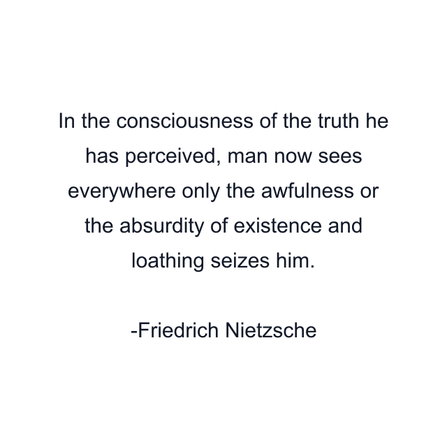 In the consciousness of the truth he has perceived, man now sees everywhere only the awfulness or the absurdity of existence and loathing seizes him.