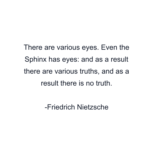 There are various eyes. Even the Sphinx has eyes: and as a result there are various truths, and as a result there is no truth.