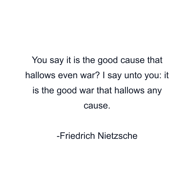 You say it is the good cause that hallows even war? I say unto you: it is the good war that hallows any cause.