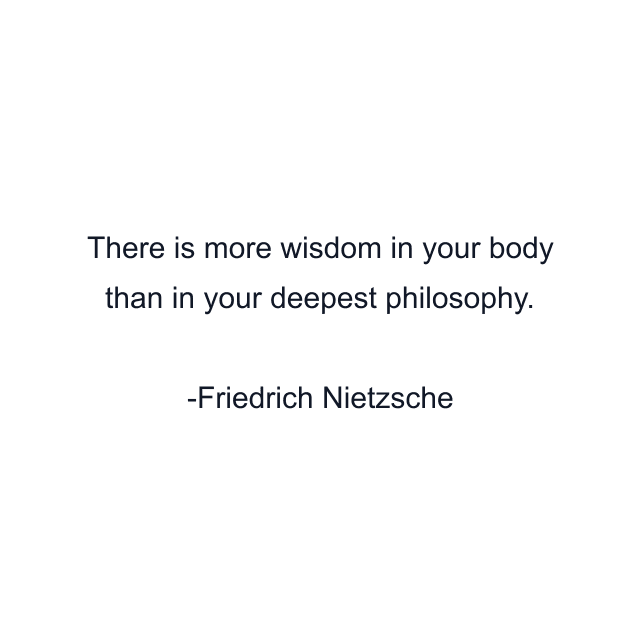 There is more wisdom in your body than in your deepest philosophy.