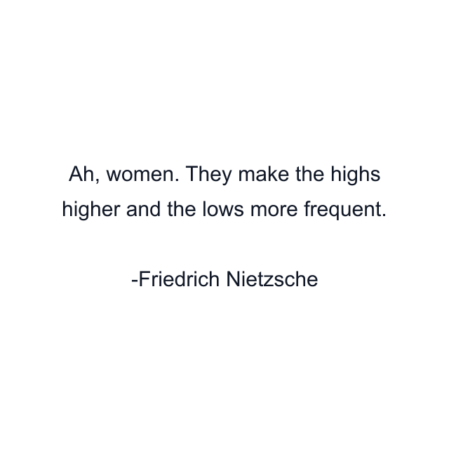 Ah, women. They make the highs higher and the lows more frequent.