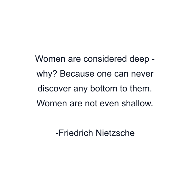 Women are considered deep - why? Because one can never discover any bottom to them. Women are not even shallow.