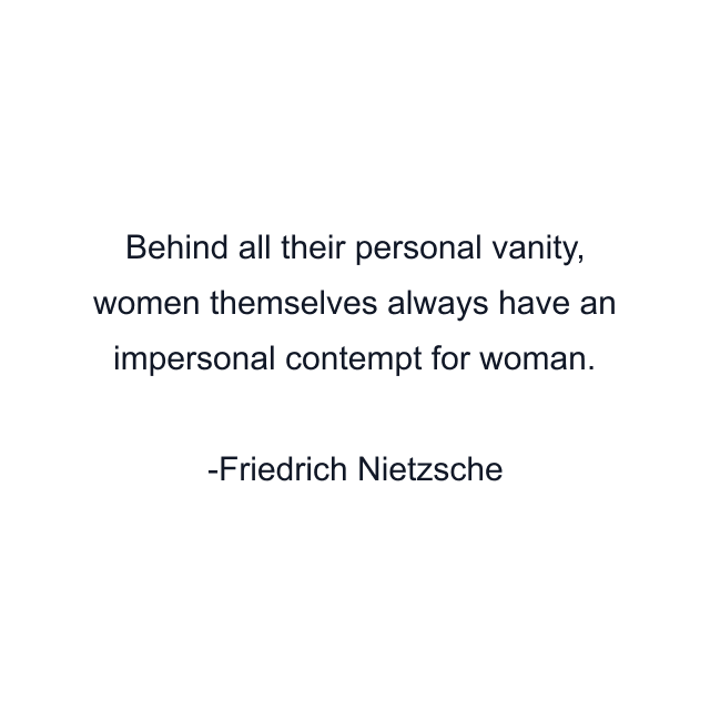 Behind all their personal vanity, women themselves always have an impersonal contempt for woman.