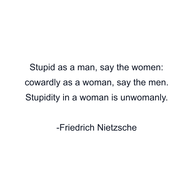 Stupid as a man, say the women: cowardly as a woman, say the men. Stupidity in a woman is unwomanly.