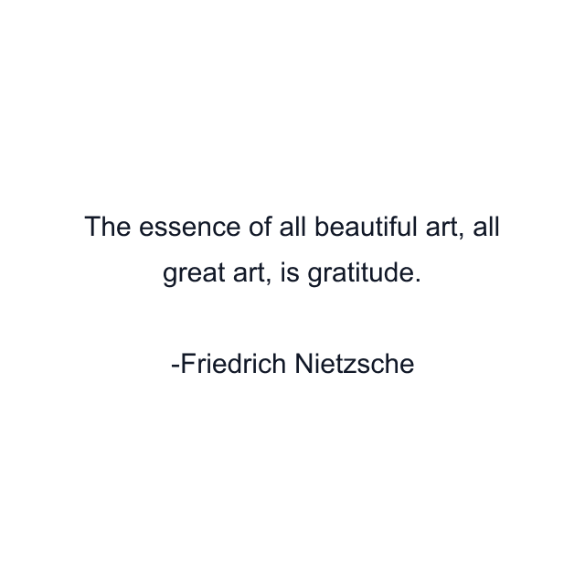 The essence of all beautiful art, all great art, is gratitude.