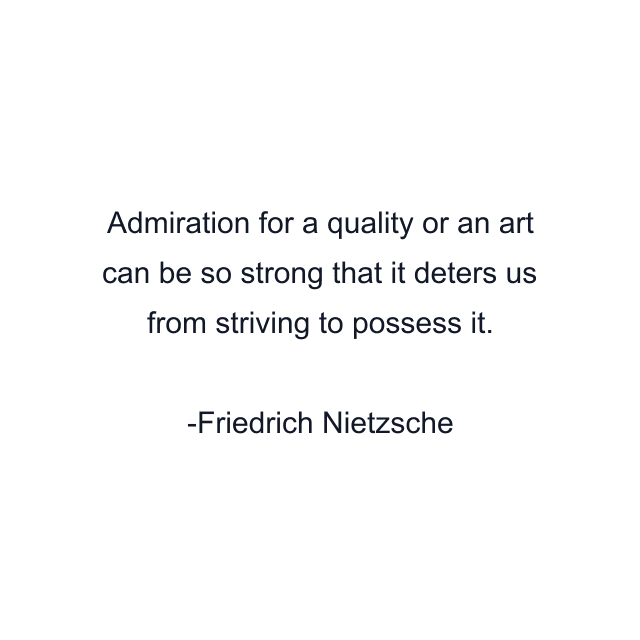 Admiration for a quality or an art can be so strong that it deters us from striving to possess it.