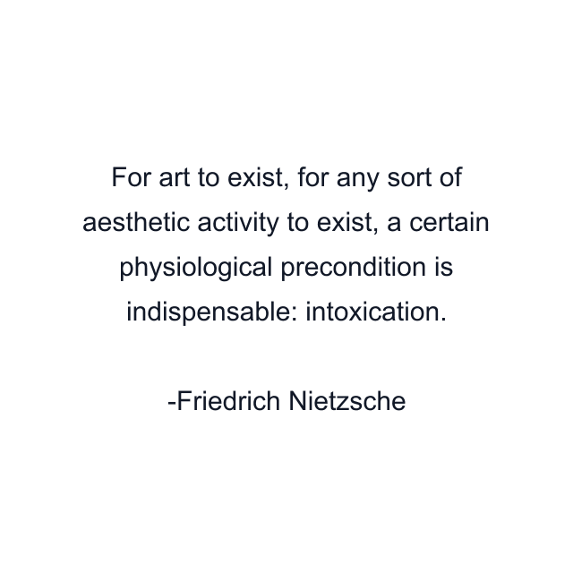 For art to exist, for any sort of aesthetic activity to exist, a certain physiological precondition is indispensable: intoxication.