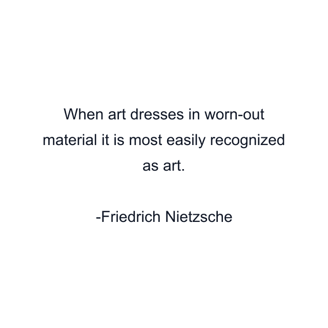 When art dresses in worn-out material it is most easily recognized as art.