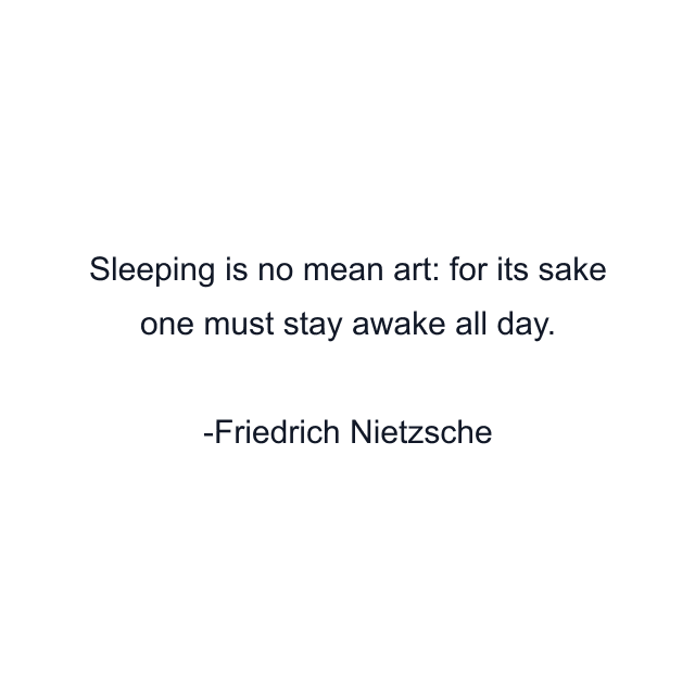 Sleeping is no mean art: for its sake one must stay awake all day.