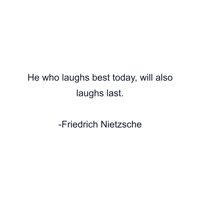 He who laughs best today, will also laughs last.