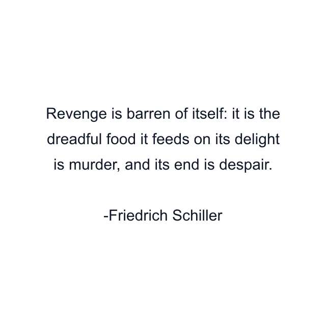 Revenge is barren of itself: it is the dreadful food it feeds on its delight is murder, and its end is despair.