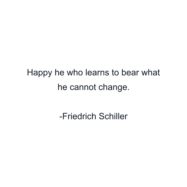 Happy he who learns to bear what he cannot change.