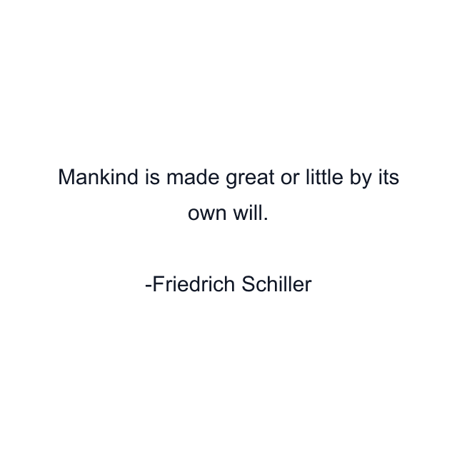 Mankind is made great or little by its own will.