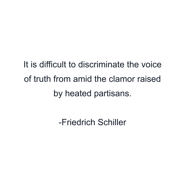 It is difficult to discriminate the voice of truth from amid the clamor raised by heated partisans.