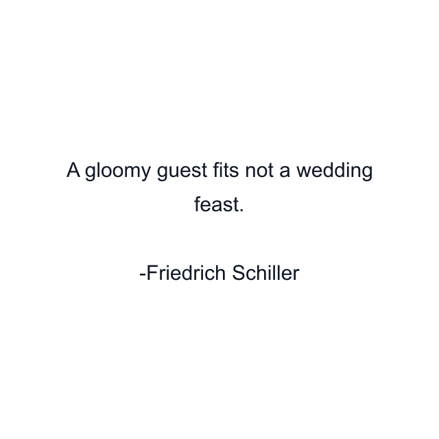 A gloomy guest fits not a wedding feast.