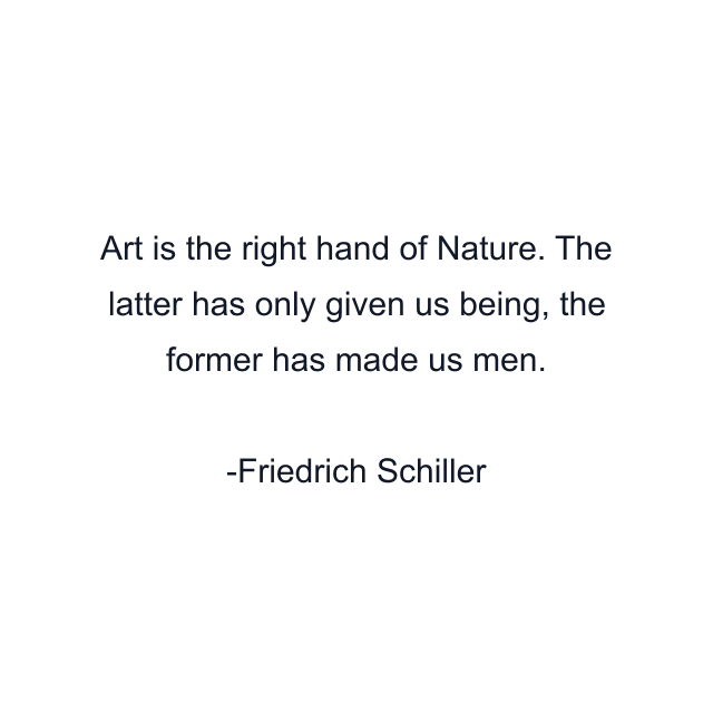 Art is the right hand of Nature. The latter has only given us being, the former has made us men.