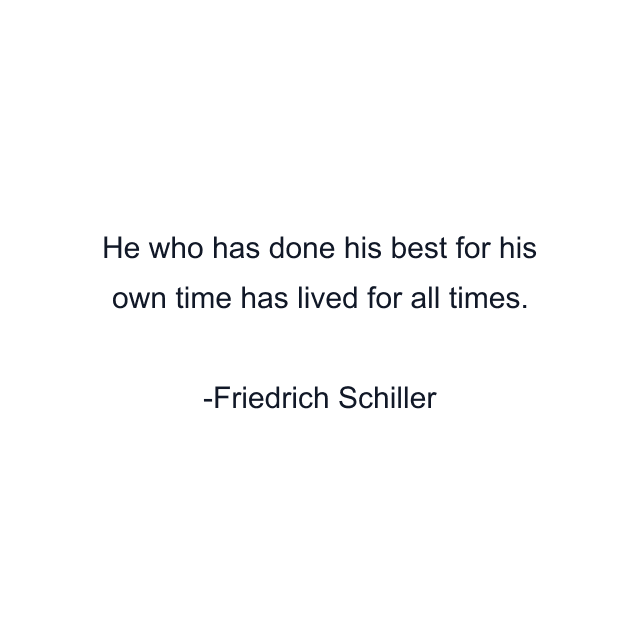 He who has done his best for his own time has lived for all times.