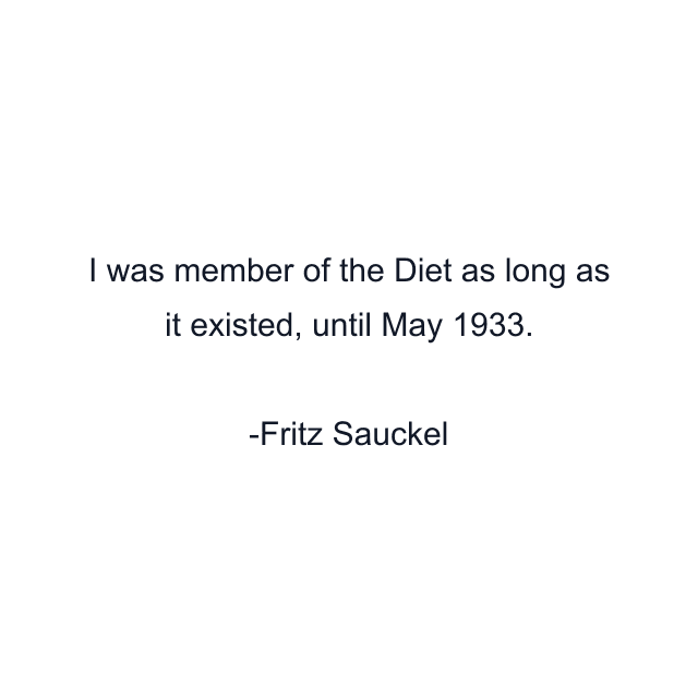 I was member of the Diet as long as it existed, until May 1933.