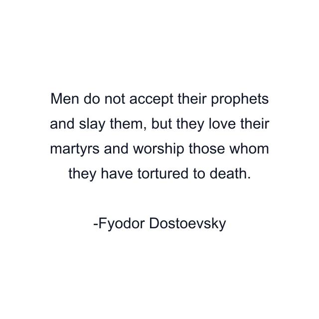 Men do not accept their prophets and slay them, but they love their martyrs and worship those whom they have tortured to death.