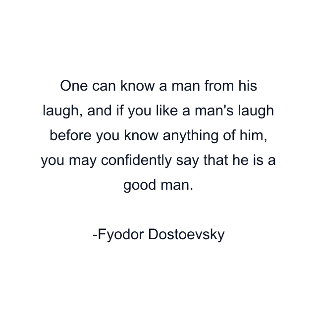 One can know a man from his laugh, and if you like a man's laugh before you know anything of him, you may confidently say that he is a good man.