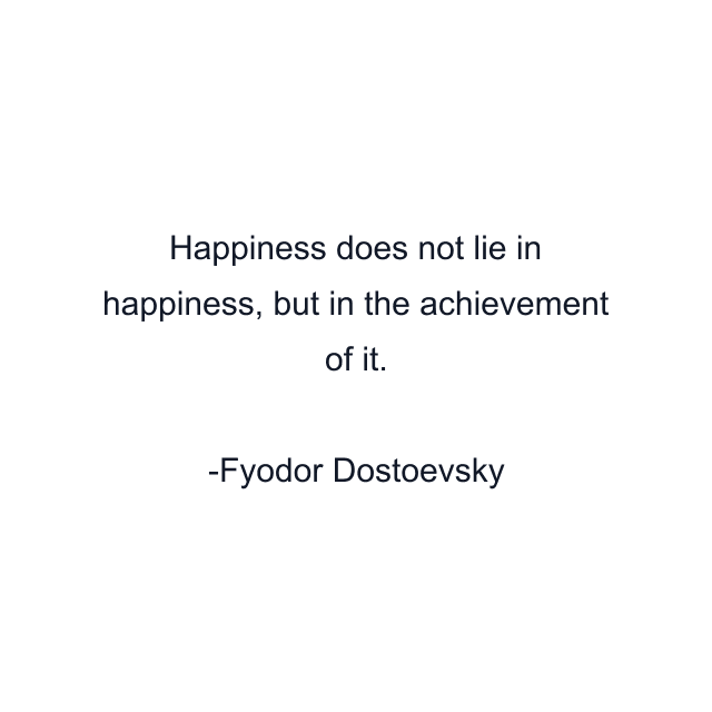 Happiness does not lie in happiness, but in the achievement of it.