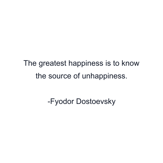 The greatest happiness is to know the source of unhappiness.