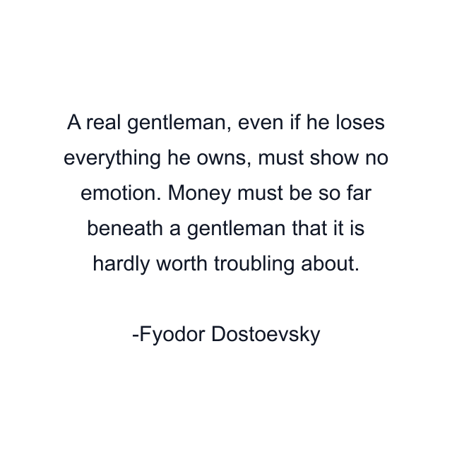 A real gentleman, even if he loses everything he owns, must show no emotion. Money must be so far beneath a gentleman that it is hardly worth troubling about.