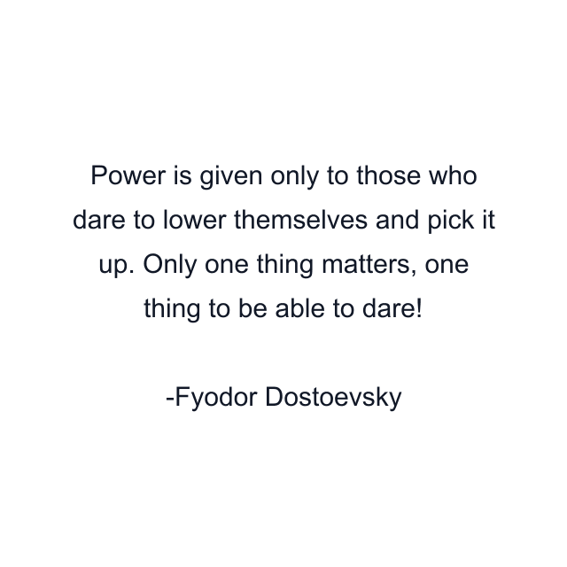 Power is given only to those who dare to lower themselves and pick it up. Only one thing matters, one thing to be able to dare!