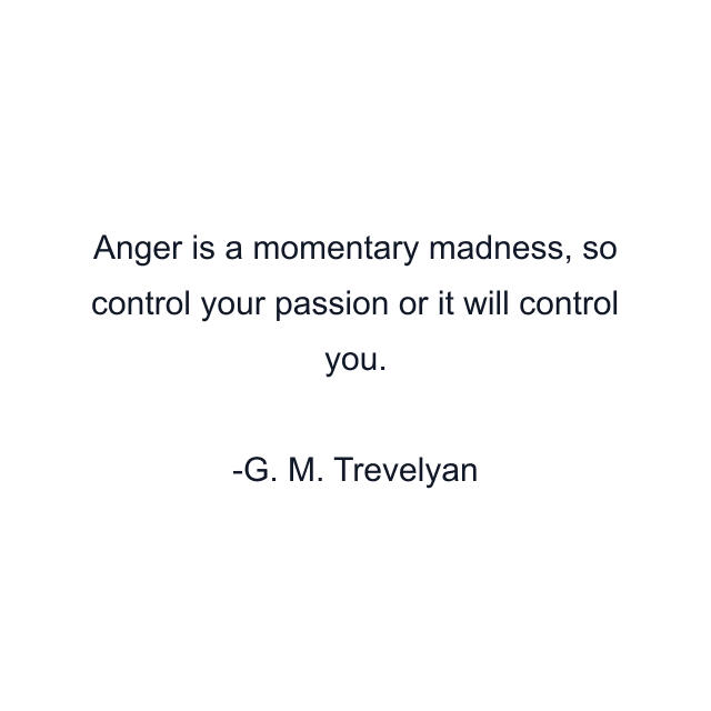 Anger is a momentary madness, so control your passion or it will control you.