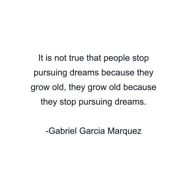 It is not true that people stop pursuing dreams because they grow old, they grow old because they stop pursuing dreams.