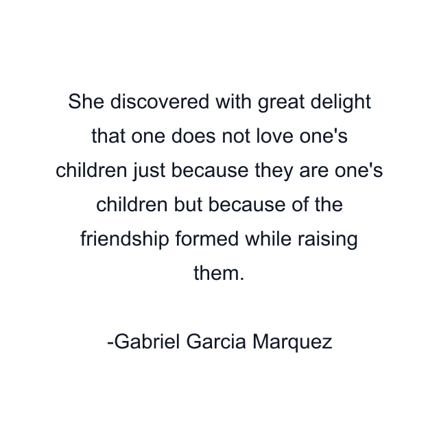 She discovered with great delight that one does not love one's children just because they are one's children but because of the friendship formed while raising them.