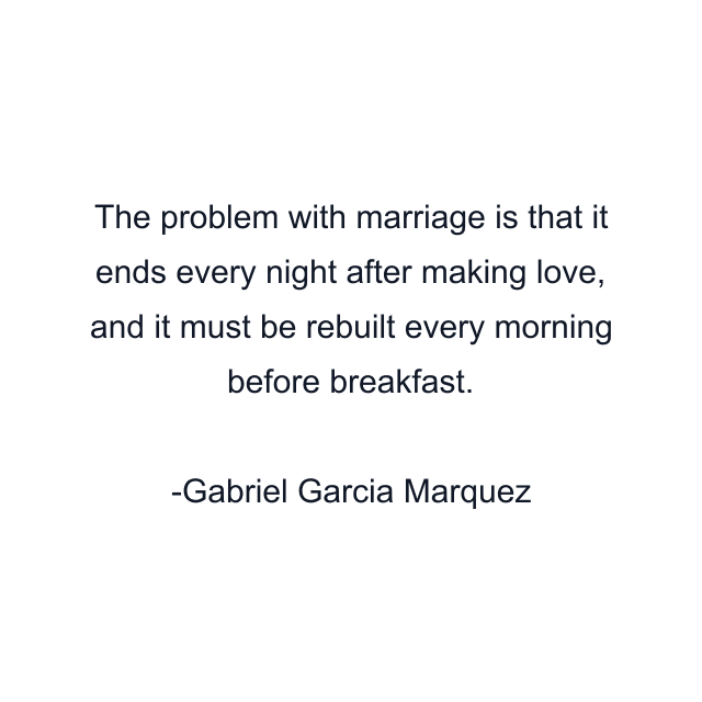 The problem with marriage is that it ends every night after making love, and it must be rebuilt every morning before breakfast.